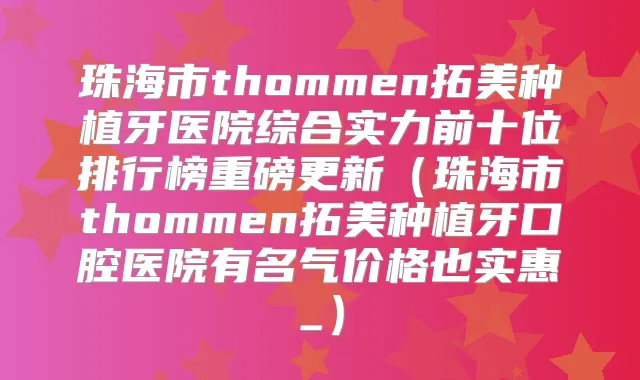 珠海市thommen拓美种植牙医院综合实力前十位排行榜重磅更新（珠海市thommen拓美种植牙口腔医院有名气价格也实惠_）