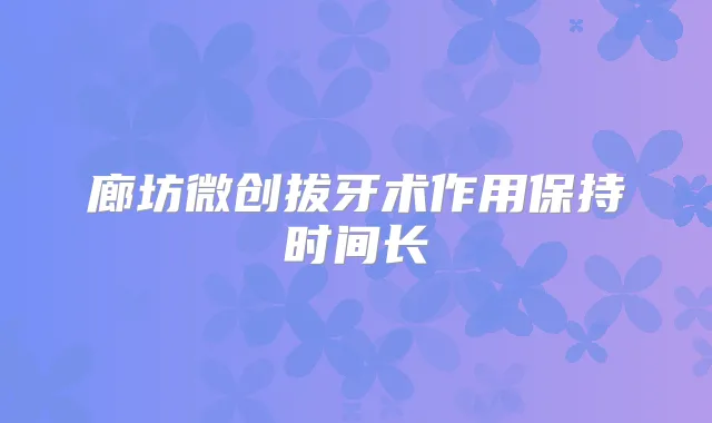 廊坊微创拔牙术作用保持时间长
