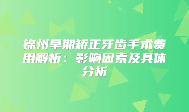锦州早期矫正牙齿手术费用解析：影响因素及具体分析