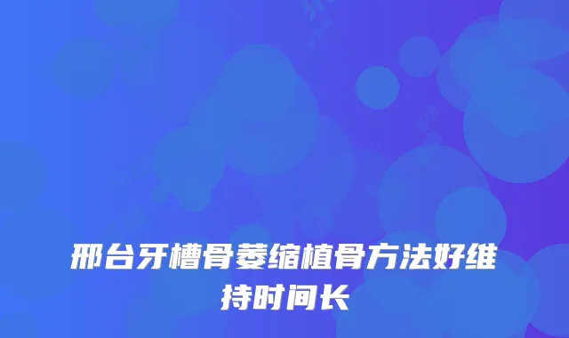 邢台牙槽骨萎缩植骨方法好维持时间长