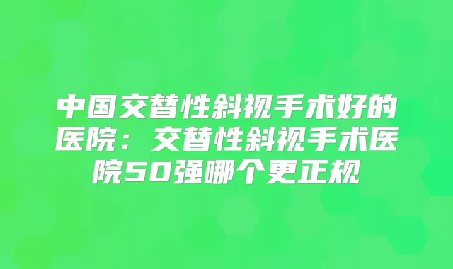 中国交替性斜视手术好的医院:交替性斜视手术医院50强哪个更正规