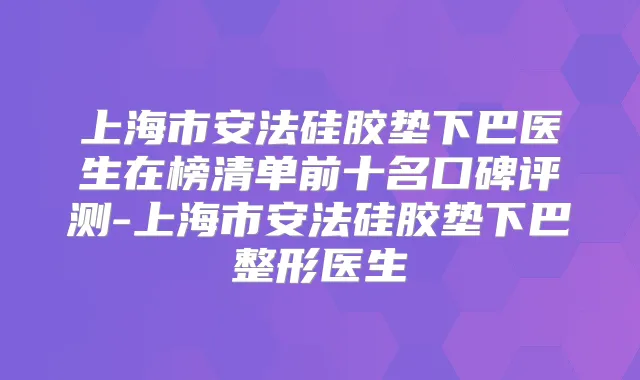 上海市安法硅胶垫下巴医生在榜清单前十名口碑评测-上海市安法硅胶垫下巴整形医生