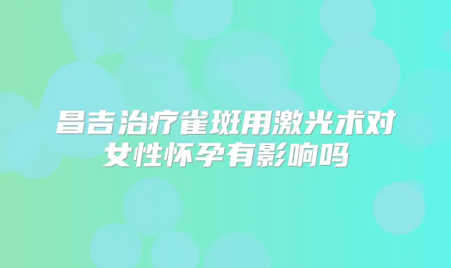 昌吉雀斑用激光术对女性怀孕有影响吗