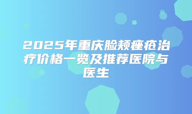 2025年重庆脸颊痤疮价格一览及推荐医院与医生