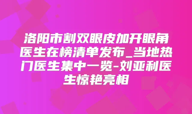 洛阳市割双眼皮加开眼角医生在榜清单发布_当地热门医生集中一览-刘亚利医生惊艳亮相