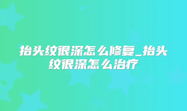 抬头纹很深怎么修复_抬头纹很深怎么