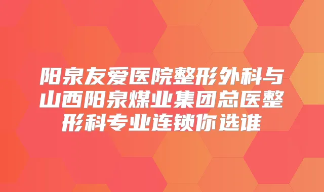阳泉友爱医院整形外科与山西阳泉煤业集团总医整形科专业连锁你选谁