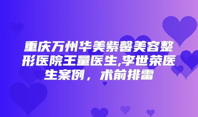 重庆万州华美紫馨美容整形医院王量医生,李世荣医生案例，术前排雷