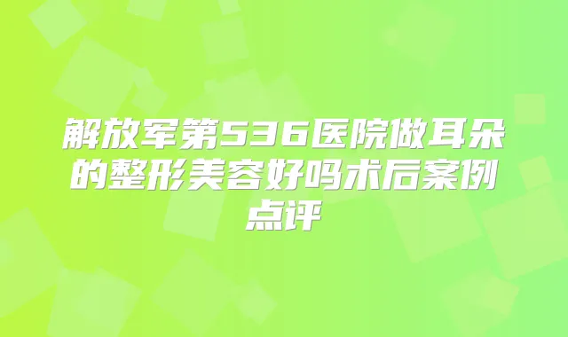 解放军第536医院做耳朵的整形美容好吗术后案例点评