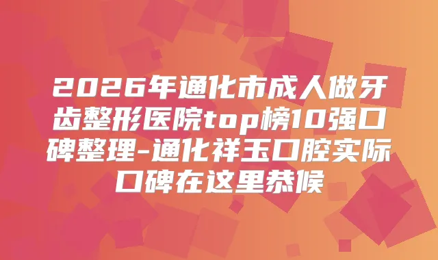 2026年通化市成人做牙齿整形医院top榜10强口碑整理-通化祥玉口腔实际口碑在这里恭候