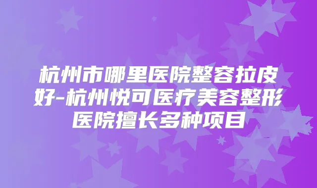 杭州市哪里医院整容拉皮好-杭州悦可医疗美容整形医院擅长多种项目