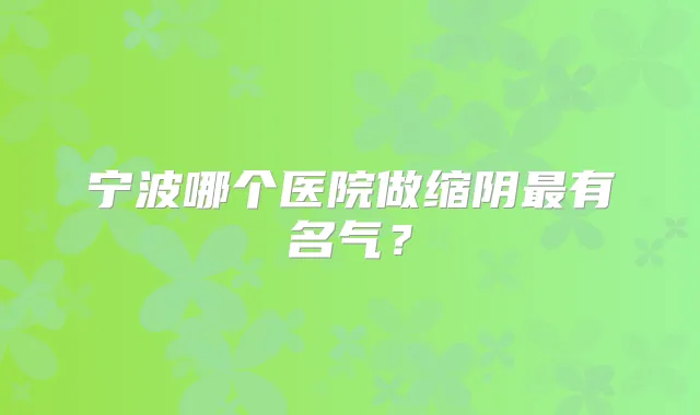宁波哪个医院做缩阴有名气？