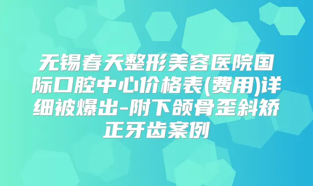 无锡春天整形美容医院国际口腔中心价格表(费用)详细被爆出-附下颌骨歪斜矫正牙齿案例