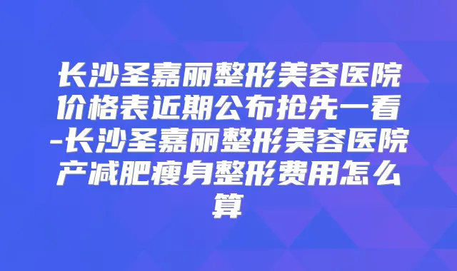 长沙圣嘉丽整形美容医院价格表近期公布抢先一看-长沙圣嘉丽整形美容医院产减肥瘦身整形费用怎么算