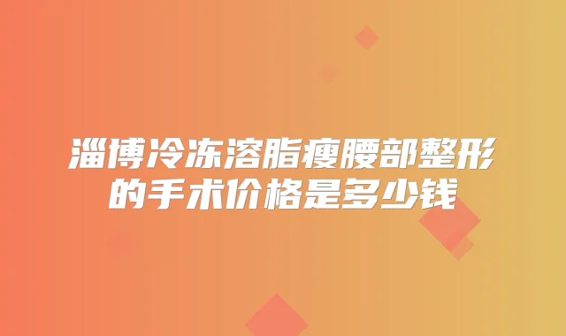 淄博冷冻溶脂瘦腰部整形的手术价格是多少钱