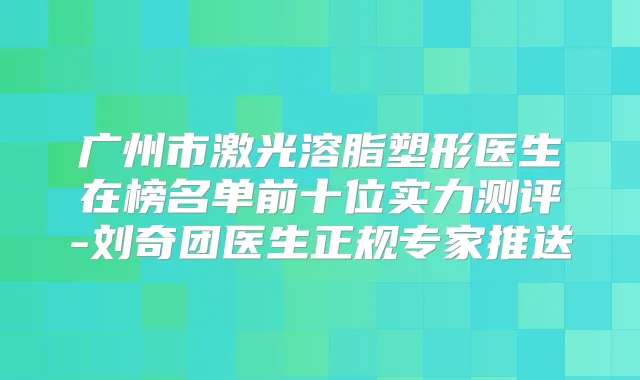 广州市激光溶脂塑形医生在榜名单前十位实力测评-刘奇团医生正规专家推送