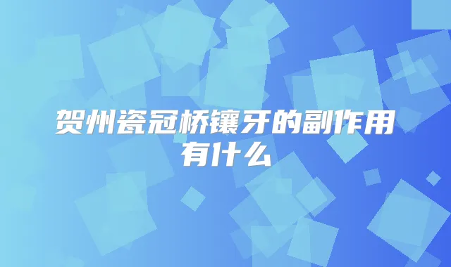 贺州瓷冠桥镶牙的副作用有什么