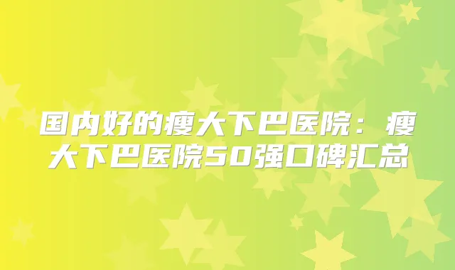 国内好的瘦大下巴医院:瘦大下巴医院50强口碑汇总
