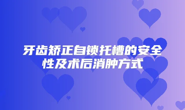 牙齿矫正自锁托槽的安全性及术后消肿方式
