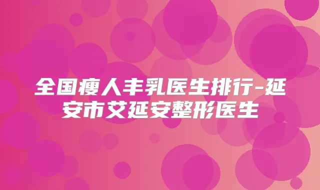 全国瘦人丰乳医生排行-延安市艾延安整形医生