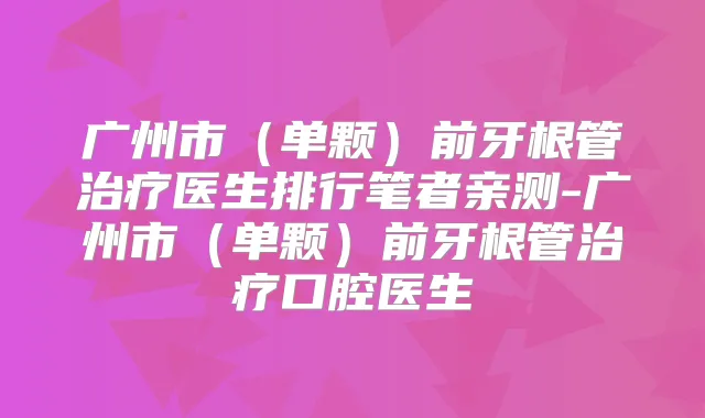 广州市（单颗）前牙根管医生排行笔者亲测-广州市（单颗）前牙根管口腔医生