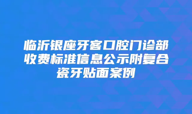 临沂银座牙客口腔门诊部收费标准信息公示附复合瓷牙贴面案例