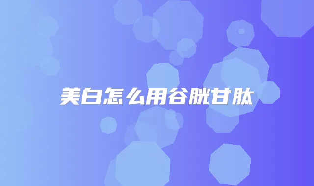 美白怎么用谷胱甘肽