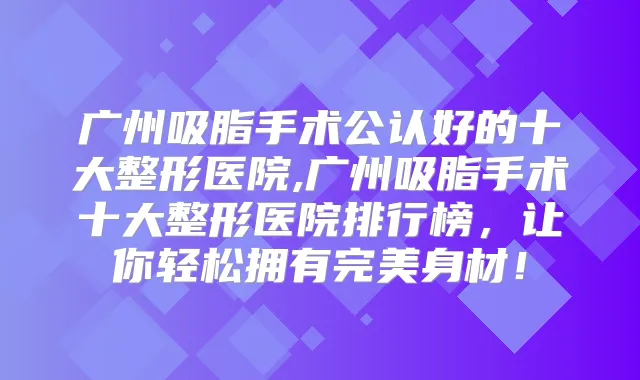 广州吸脂手术公认好的十大整形医院,广州吸脂手术十大整形医院排行榜,让你轻松拥有身材!