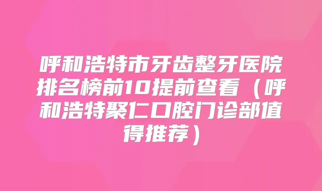 呼和浩特市牙齿整牙医院排名榜前10提前查看（呼和浩特聚仁口腔门诊部值得推荐）