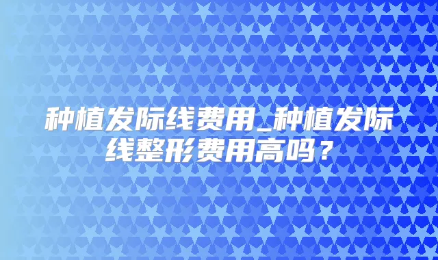 种植发际线费用_种植发际线整形费用高吗？