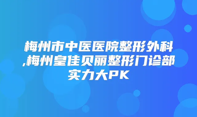 梅州市中医医院整形外科,梅州皇佳贝丽整形门诊部实力大PK