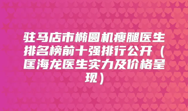 驻马店市椭圆机瘦腿医生排名榜前十强排行公开（匡海龙医生实力及价格呈现）