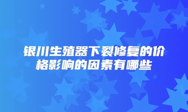 银川生殖器下裂修复的价格影响的因素有哪些