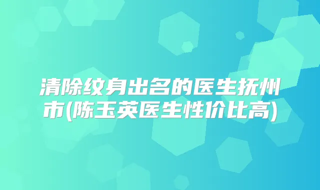 清除纹身出名的医生抚州市(陈玉英医生性价比高)