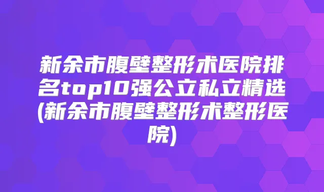 新余市腹壁整形术医院排名top10强公立私立精选(新余市腹壁整形术整形医院)