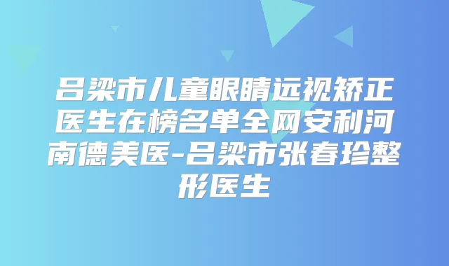 吕梁市儿童眼睛远视矫正医生在榜名单全网安利河南德美医-吕梁市张春珍整形医生