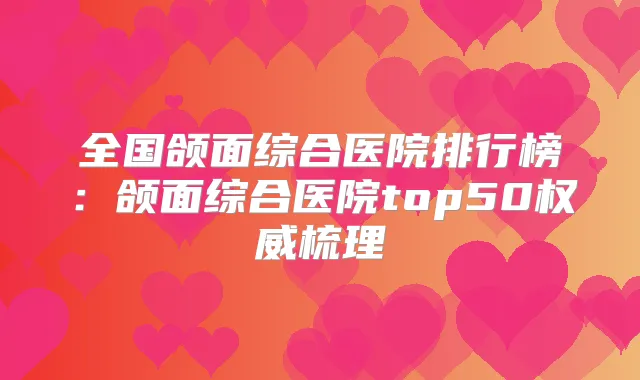 全国颌面综合医院排行榜:颌面综合医院top50梳理