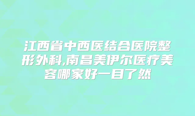 江西省中西医结合医院整形外科,南昌美伊尔医疗美容哪家好一目了然