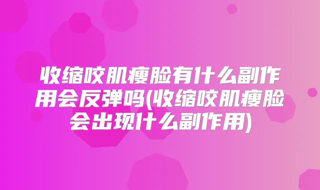 收缩咬肌瘦脸有什么副作用会反弹吗(收缩咬肌瘦脸会出现什么副作用)