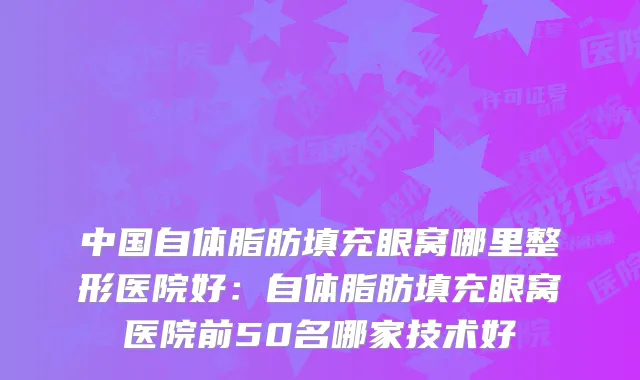 中国自体脂肪填充眼窝哪里整形医院好：自体脂肪填充眼窝医院前50名哪家技术好
