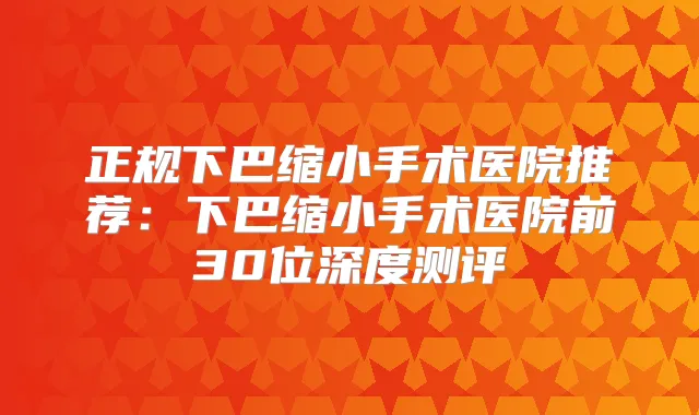 正规下巴缩小手术医院推荐：下巴缩小手术医院前30位深度测评