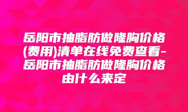 岳阳市抽脂肪做隆胸价格(费用)清单在线免费查看-岳阳市抽脂肪做隆胸价格由什么来定