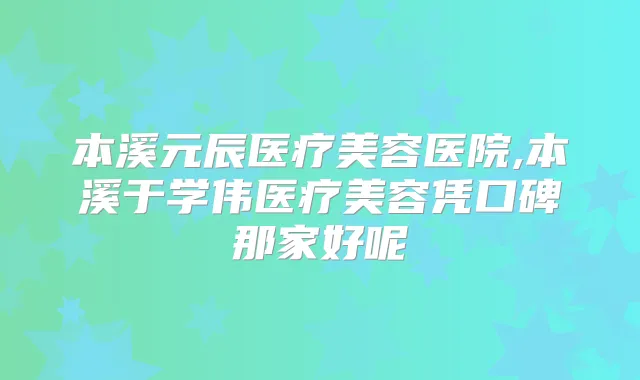本溪元辰医疗美容医院,本溪于学伟医疗美容凭口碑那家好呢