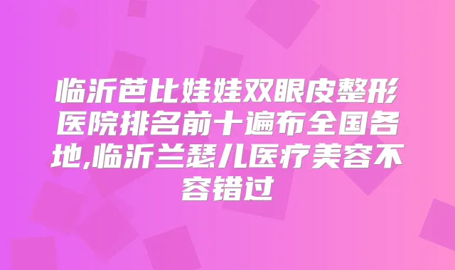 临沂芭比娃娃双眼皮整形医院排名前十遍布全国各地,临沂兰瑟儿医疗美容不容错过