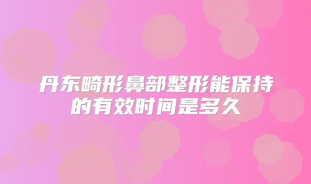 丹东畸形鼻部整形能保持的有效时间是多久