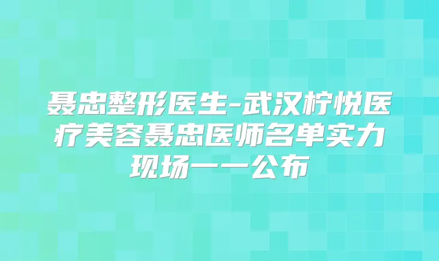 聂忠整形医生-武汉柠悦医疗美容聂忠医师名单实力现场一一公布