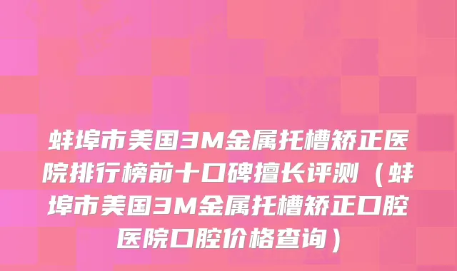 蚌埠市美国3M金属托槽矫正医院排行榜前十口碑擅长评测（蚌埠市美国3M金属托槽矫正口腔医院口腔价格查询）