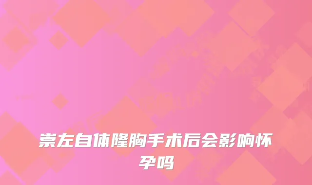 崇左自体隆胸手术后会影响怀孕吗
