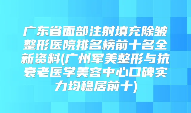 广东省面部注射填充除皱整形医院排名榜前十名全新资料(广州军美整形与抗衰老医学美容中心口碑实力均稳居前十)