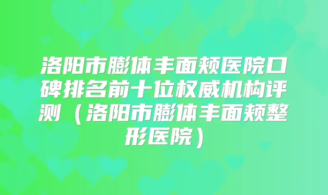 洛阳市膨体丰面颊医院口碑排名前十位机构评测（洛阳市膨体丰面颊整形医院）